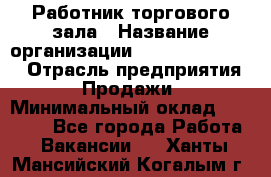 Работник торгового зала › Название организации ­ Fusion Service › Отрасль предприятия ­ Продажи › Минимальный оклад ­ 27 600 - Все города Работа » Вакансии   . Ханты-Мансийский,Когалым г.